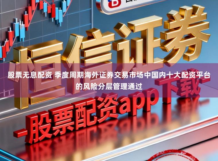 股票无息配资 季度周期海外证券交易市场中国内十大配资平台的风险分层管理通过