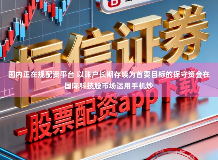 国内正在规配资平台 以账户长期存续为首要目标的保守资金在国际科技股市场运用手机炒