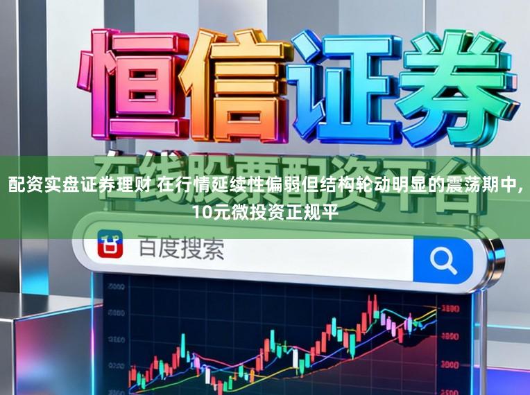 配资实盘证券理财 在行情延续性偏弱但结构轮动明显的震荡期中,10元微投资正规平