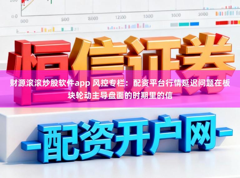 财源滚滚炒股软件app 风控专栏：配资平台行情延迟问题在板块轮动主导盘面的时期里的信