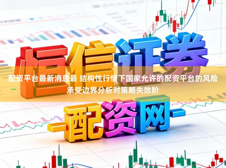 配资平台最新消息最 结构性行情下国家允许的配资平台的风险承受边界分析对策略失效阶