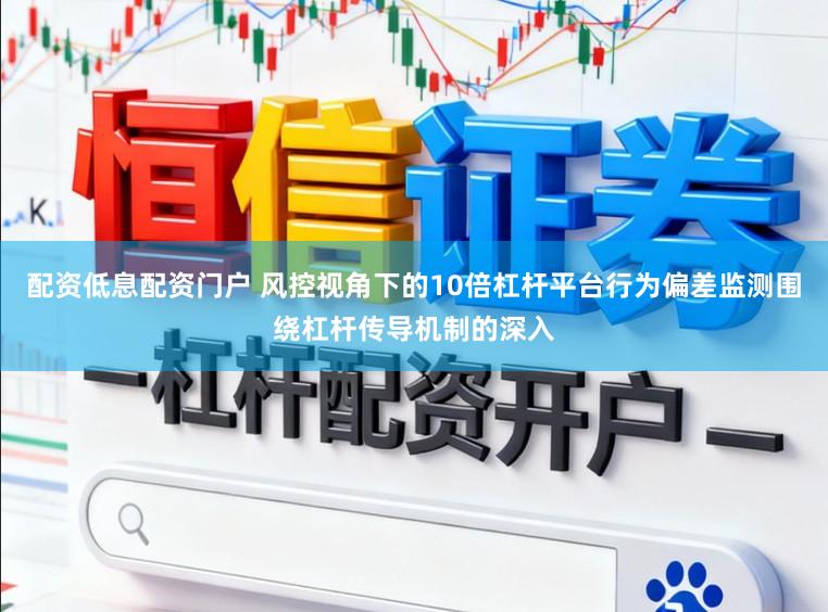 配资低息配资门户 风控视角下的10倍杠杆平台行为偏差监测围绕杠杆传导机制的深入