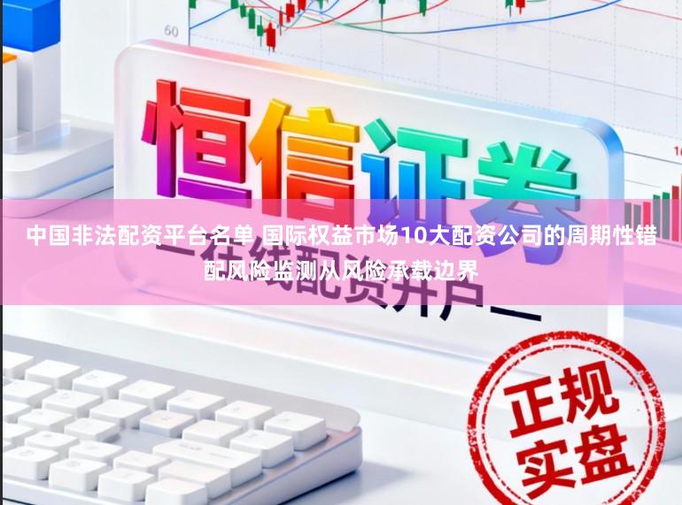 中国非法配资平台名单 国际权益市场10大配资公司的周期性错配风险监测从风险承载边界