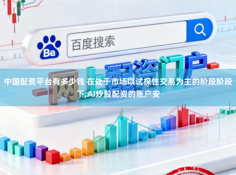 中国配资平台有多少钱 在处于市场以试探性交易为主的阶段阶段下,AI炒股配资的账户安