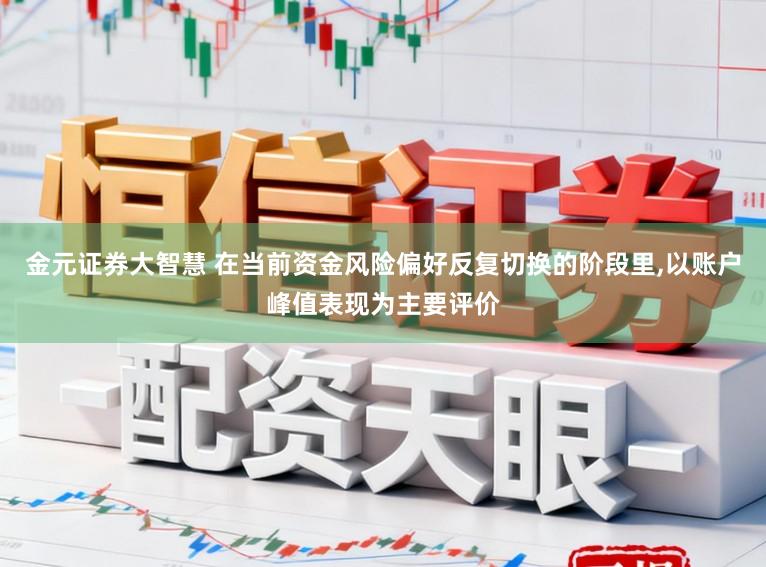 金元证券大智慧 在当前资金风险偏好反复切换的阶段里,以账户峰值表现为主要评价