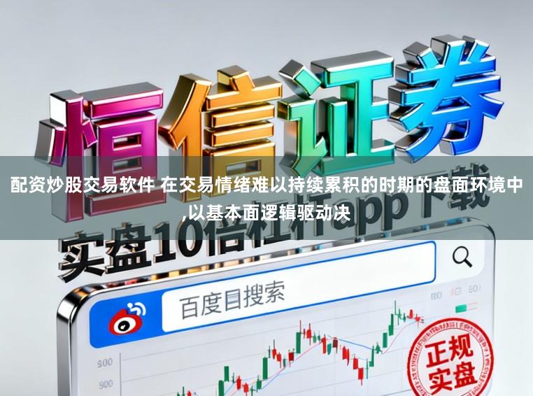 配资炒股交易软件 在交易情绪难以持续累积的时期的盘面环境中,以基本面逻辑驱动决