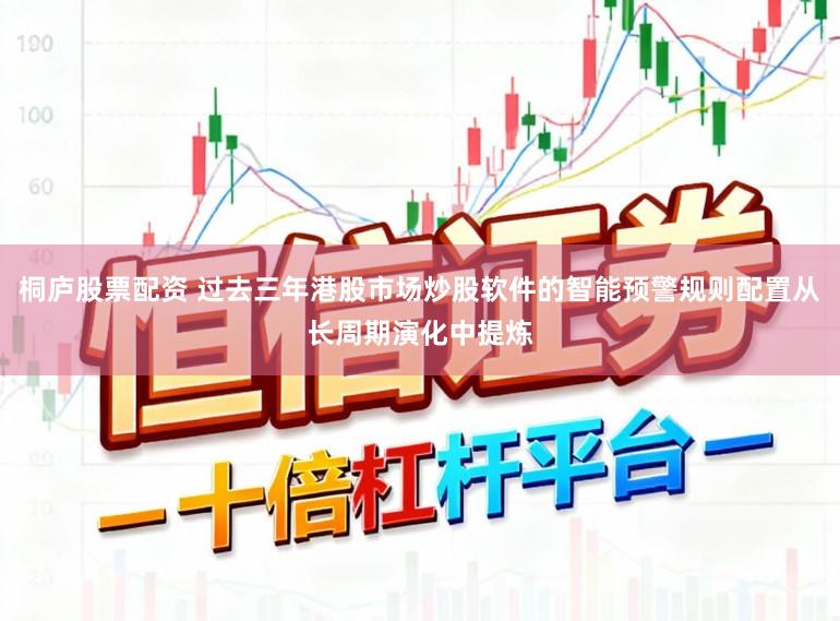 桐庐股票配资 过去三年港股市场炒股软件的智能预警规则配置从长周期演化中提炼