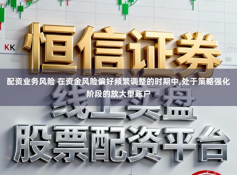 配资业务风险 在资金风险偏好频繁调整的时期中,处于策略强化阶段的放大型账户