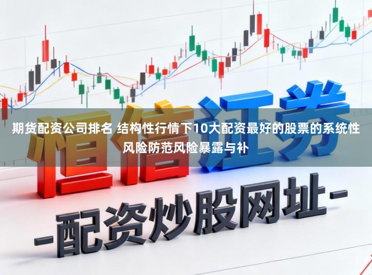 期货配资公司排名 结构性行情下10大配资最好的股票的系统性风险防范风险暴露与补