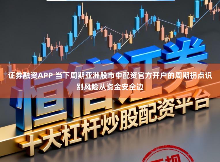 证券融资APP 当下周期亚洲股市中配资官方开户的周期拐点识别风险从资金安全边