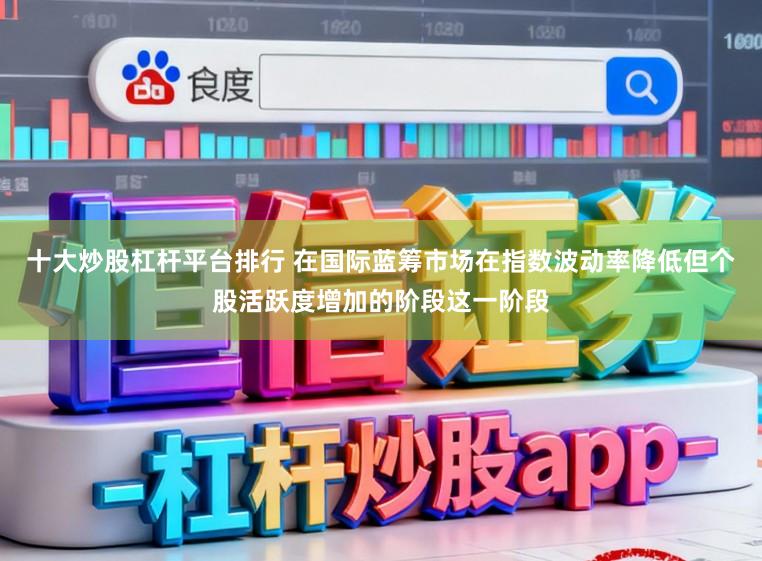 十大炒股杠杆平台排行 在国际蓝筹市场在指数波动率降低但个股活跃度增加的阶段这一阶段