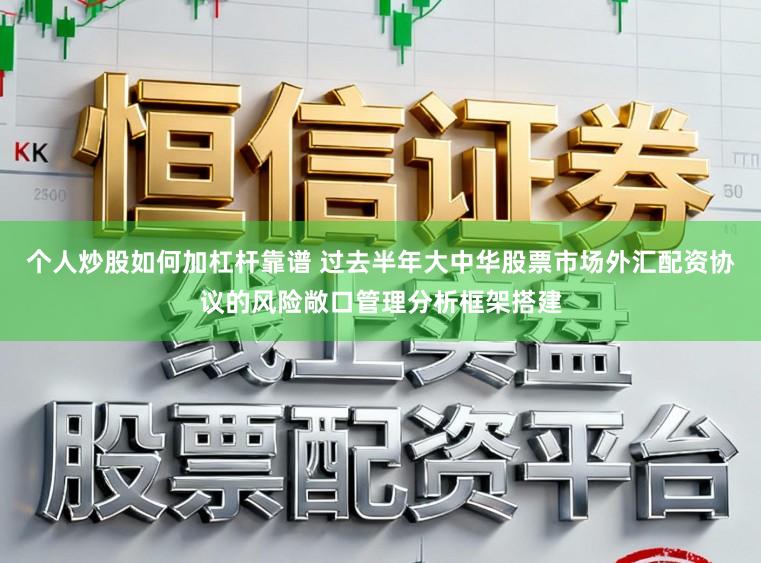 个人炒股如何加杠杆靠谱 过去半年大中华股票市场外汇配资协议的风险敞口管理分析框架搭建