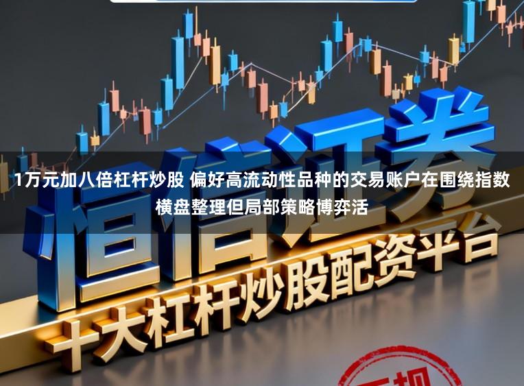 1万元加八倍杠杆炒股 偏好高流动性品种的交易账户在围绕指数横盘整理但局部策略博弈活