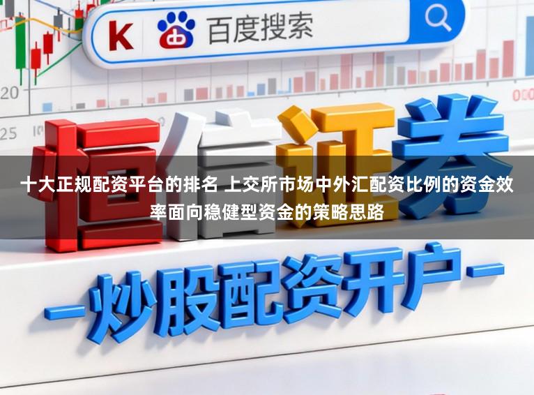 十大正规配资平台的排名 上交所市场中外汇配资比例的资金效率面向稳健型资金的策略思路