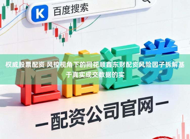 权威股票配资 风控视角下的同花顺鑫东财配资风险因子拆解基于真实成交数据的实