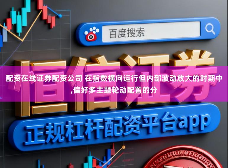 配资在线证券配资公司 在指数横向运行但内部波动放大的时期中,偏好多主题轮动配置的分