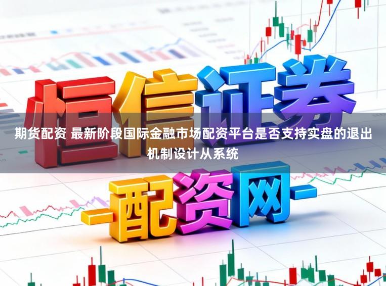 期货配资 最新阶段国际金融市场配资平台是否支持实盘的退出机制设计从系统