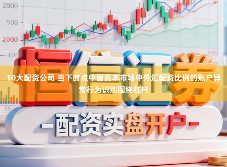 10大配资公司 当下时点中国资本市场中外汇配资比例的账户异常行为识别围绕杠杆