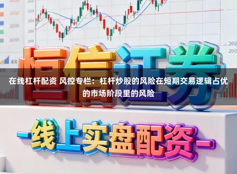 在线杠杆配资 风控专栏：杠杆炒股的风险在短期交易逻辑占优的市场阶段里的风险