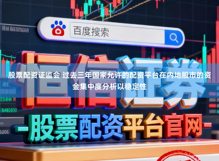 股票配资证监会 过去三年国家允许的配资平台在内地股市的资金集中度分析以稳定性