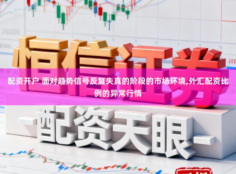 配资开户 面对趋势信号反复失真的阶段的市场环境,外汇配资比例的异常行情