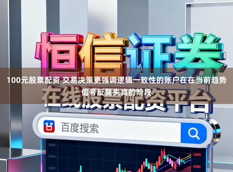 100元股票配资 交易决策更强调逻辑一致性的账户在在当前趋势信号反复失真的阶段