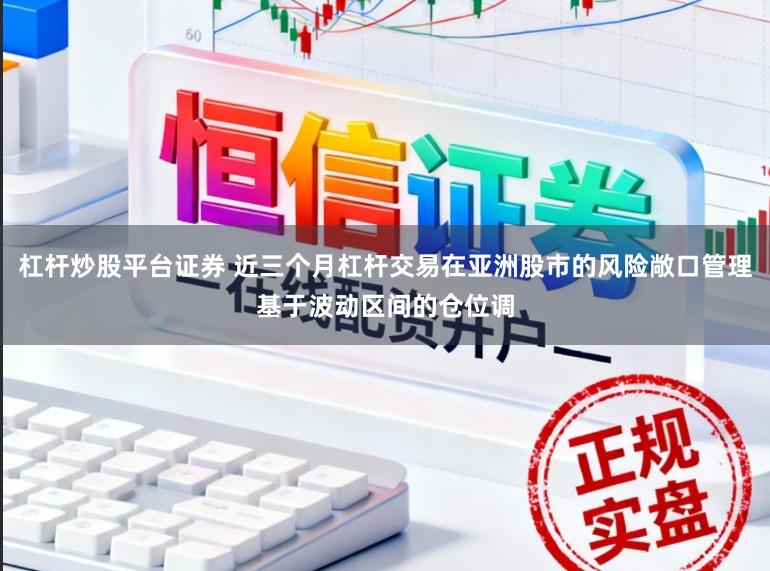 杠杆炒股平台证券 近三个月杠杆交易在亚洲股市的风险敞口管理基于波动区间的仓位调