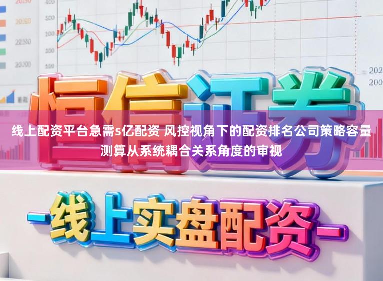线上配资平台急需s亿配资 风控视角下的配资排名公司策略容量测算从系统耦合关系角度的审视