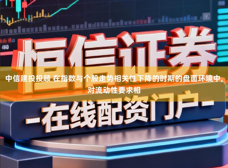 中信建投投顾 在指数与个股走势相关性下降的时期的盘面环境中,对流动性要求相