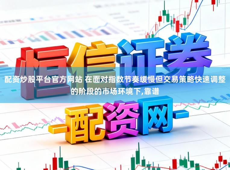 配资炒股平台官方网站 在面对指数节奏缓慢但交易策略快速调整的阶段的市场环境下,靠谱