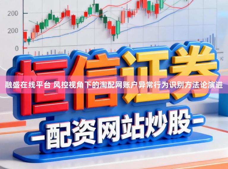 融盛在线平台 风控视角下的淘配网账户异常行为识别方法论演进