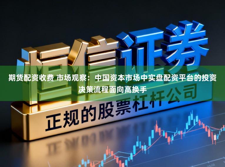 期货配资收费 市场观察：中国资本市场中实盘配资平台的投资决策流程面向高换手