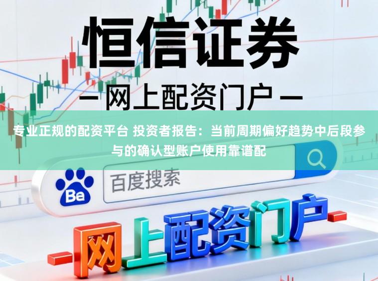 专业正规的配资平台 投资者报告：当前周期偏好趋势中后段参与的确认型账户使用靠谱配