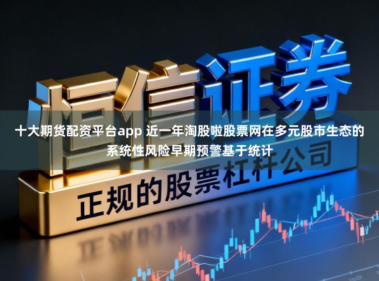 十大期货配资平台app 近一年淘股啦股票网在多元股市生态的系统性风险早期预警基于统计