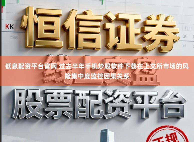 低息配资平台官网 过去半年手机炒股软件下载在上交所市场的风险集中度监控因果关系