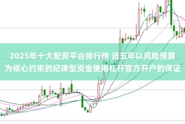 2025年十大配资平台排行榜 近五年以风险预算为核心约束的纪律型资金使用杠杆官方开户的保证