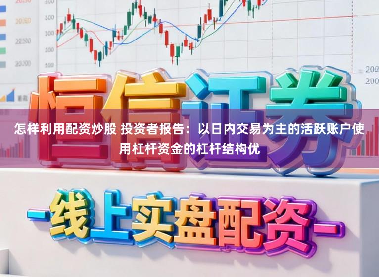 怎样利用配资炒股 投资者报告：以日内交易为主的活跃账户使用杠杆资金的杠杆结构优