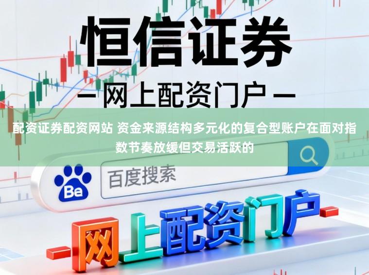 配资证券配资网站 资金来源结构多元化的复合型账户在面对指数节奏放缓但交易活跃的