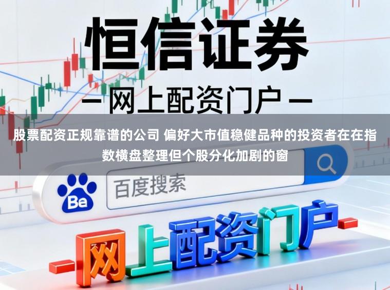 股票配资正规靠谱的公司 偏好大市值稳健品种的投资者在在指数横盘整理但个股分化加剧的窗