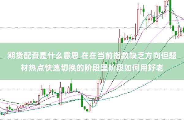 期货配资是什么意思 在在当前指数缺乏方向但题材热点快速切换的阶段里阶段如何用好老
