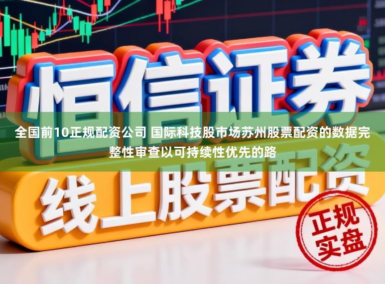 全国前10正规配资公司 国际科技股市场苏州股票配资的数据完整性审查以可持续性优先的路