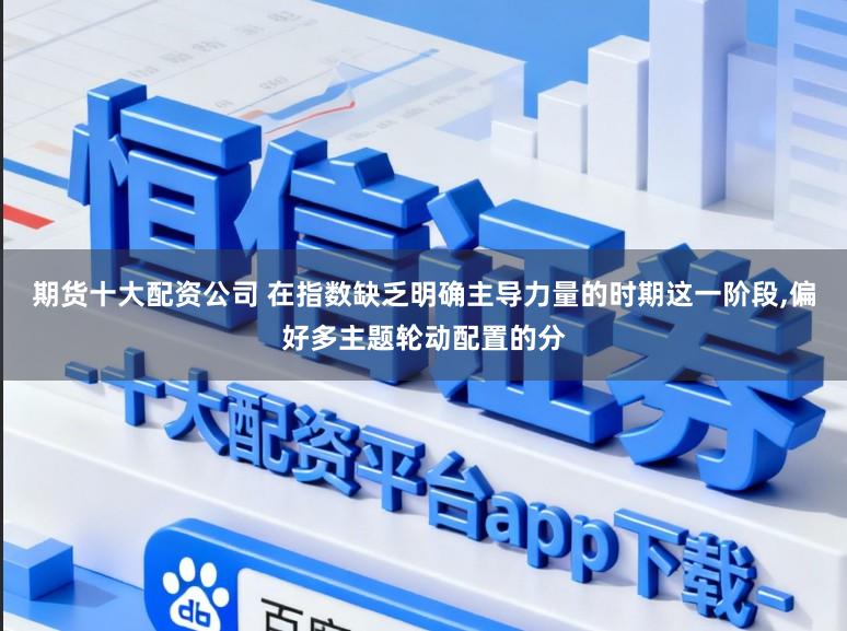 期货十大配资公司 在指数缺乏明确主导力量的时期这一阶段,偏好多主题轮动配置的分