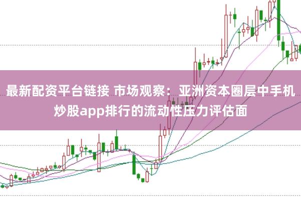 最新配资平台链接 市场观察：亚洲资本圈层中手机炒股app排行的流动性压力评估面