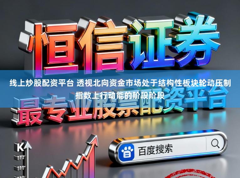 线上炒股配资平台 透视北向资金市场处于结构性板块轮动压制指数上行动能的阶段阶段