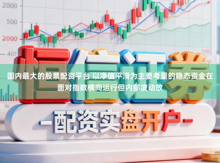 国内最大的股票配资平台 以净值平滑为主要考量的稳态资金在面对指数横向运行但内部波动放