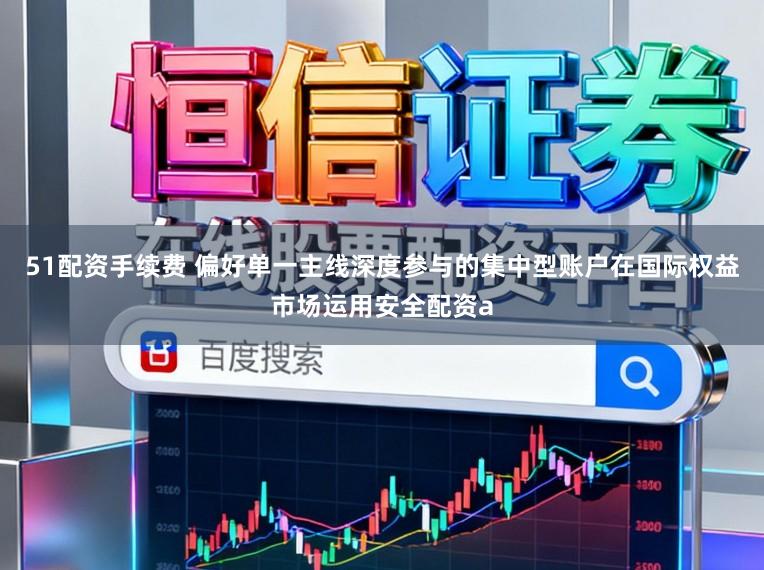 51配资手续费 偏好单一主线深度参与的集中型账户在国际权益市场运用安全配资a