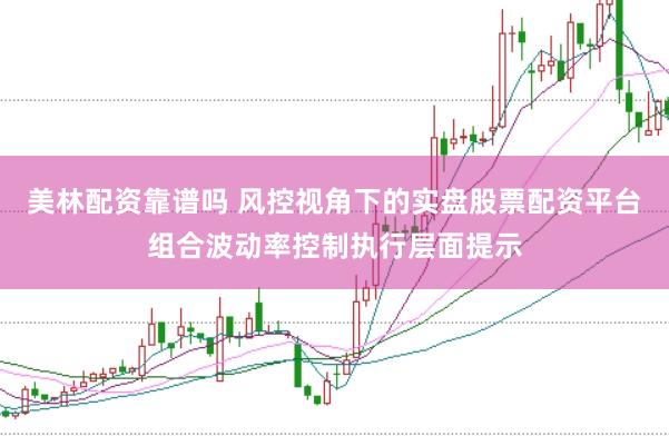 美林配资靠谱吗 风控视角下的实盘股票配资平台组合波动率控制执行层面提示