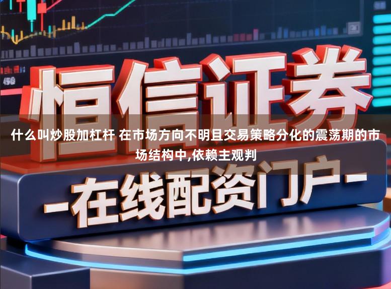 什么叫炒股加杠杆 在市场方向不明且交易策略分化的震荡期的市场结构中,依赖主观判