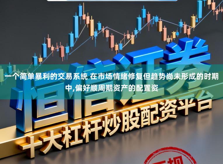 一个简单暴利的交易系统 在市场情绪修复但趋势尚未形成的时期中,偏好顺周期资产的配置资