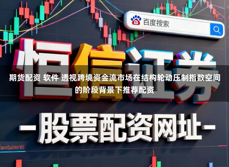 期货配资 软件 透视跨境资金流市场在结构轮动压制指数空间的阶段背景下推荐配资